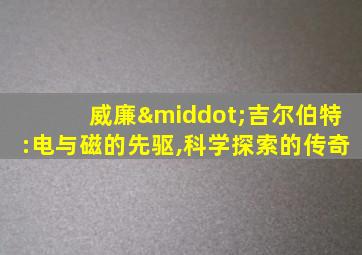 威廉·吉尔伯特:电与磁的先驱,科学探索的传奇