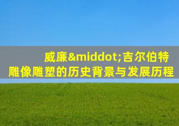 威廉·吉尔伯特雕像雕塑的历史背景与发展历程