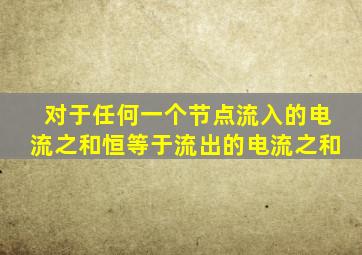 对于任何一个节点流入的电流之和恒等于流出的电流之和