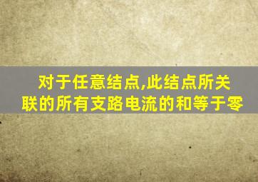 对于任意结点,此结点所关联的所有支路电流的和等于零