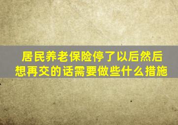 居民养老保险停了以后然后想再交的话需要做些什么措施