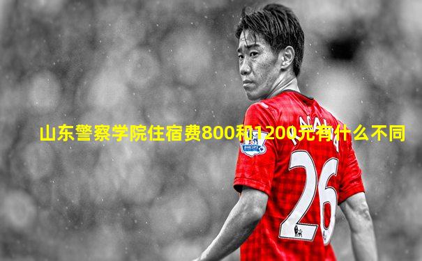 山东警察学院住宿费800和1200元有什么不同