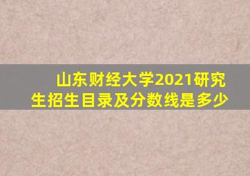 山东财经大学2021研究生招生目录及分数线是多少