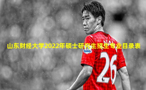 山东财经大学2022年硕士研究生招生专业目录表