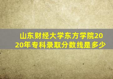 山东财经大学东方学院2020年专科录取分数线是多少