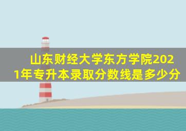山东财经大学东方学院2021年专升本录取分数线是多少分