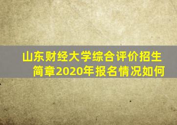 山东财经大学综合评价招生简章2020年报名情况如何