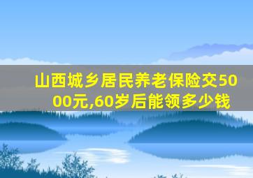 山西城乡居民养老保险交5000元,60岁后能领多少钱
