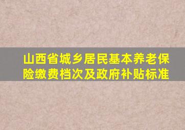 山西省城乡居民基本养老保险缴费档次及政府补贴标准