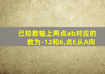已知数轴上两点ab对应的数为-12和6,点E从A向