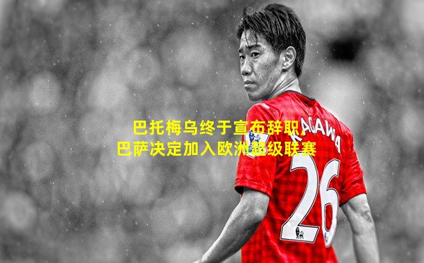 巴托梅乌终于宣布辞职,巴萨决定加入欧洲超级联赛