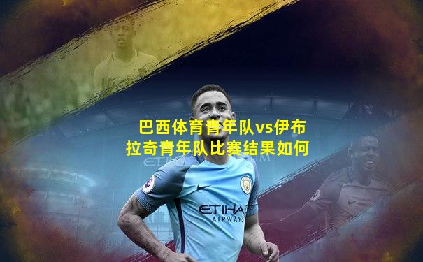 巴西体育青年队vs伊布拉奇青年队比赛结果如何