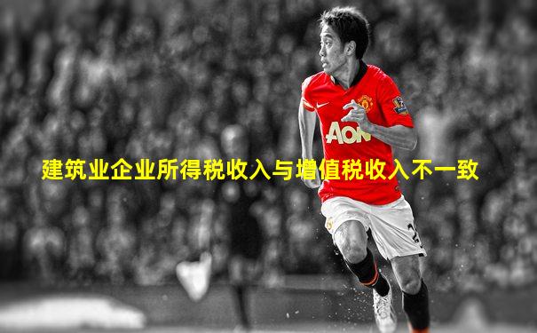 建筑业企业所得税收入与增值税收入不一致
