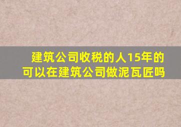 建筑公司收税的人15年的可以在建筑公司做泥瓦匠吗
