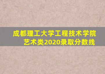 成都理工大学工程技术学院艺术类2020录取分数线