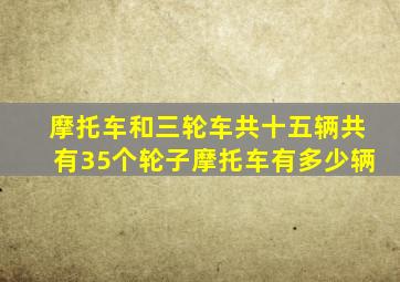 摩托车和三轮车共十五辆共有35个轮子摩托车有多少辆