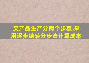 某产品生产分两个步骤,采用逐步结转分步法计算成本