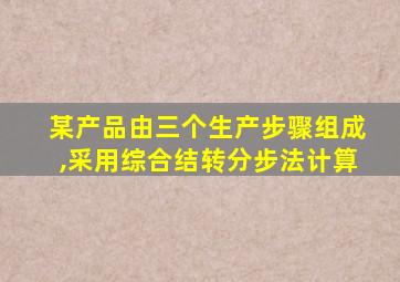 某产品由三个生产步骤组成,采用综合结转分步法计算