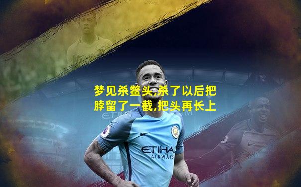 梦见杀鳖头,杀了以后把脖留了一截,把头再长上