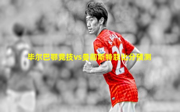 毕尔巴鄂竞技vs曼彻斯特联比分预测