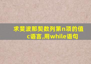 求斐波那契数列第n项的值c语言,用while语句