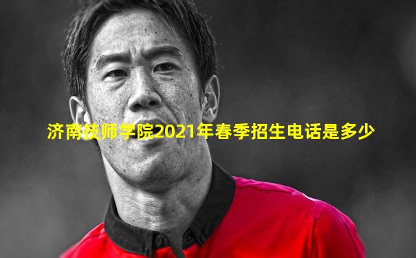 济南技师学院2021年春季招生电话是多少