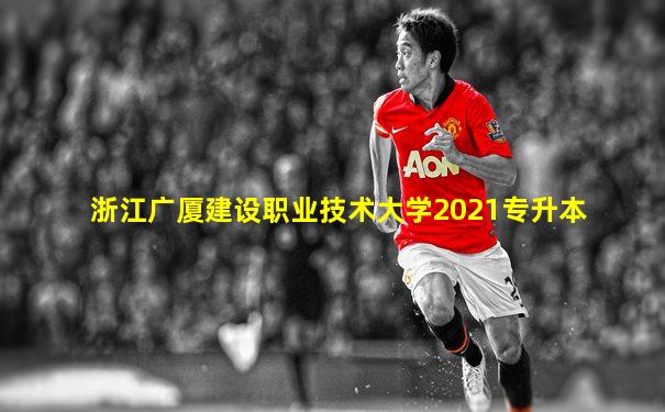 浙江广厦建设职业技术大学2021专升本