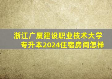 浙江广厦建设职业技术大学专升本2024住宿房间怎样