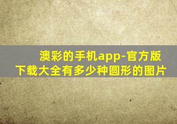 澳彩的手机app-官方版下载大全有多少种圆形的图片