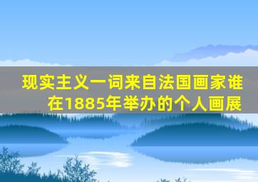 现实主义一词来自法国画家谁在1885年举办的个人画展