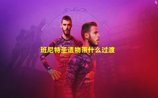班尼特圣遗物带什么过渡