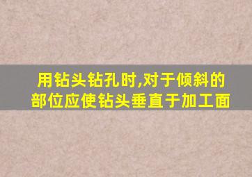 用钻头钻孔时,对于倾斜的部位应使钻头垂直于加工面