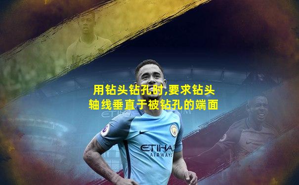 用钻头钻孔时,要求钻头轴线垂直于被钻孔的端面
