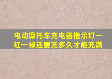 电动摩托车充电器指示灯一红一绿还要充多久才能充满