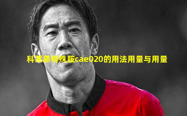 科莱恩特殊胺cae020的用法用量与用量