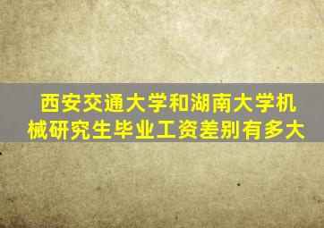 西安交通大学和湖南大学机械研究生毕业工资差别有多大