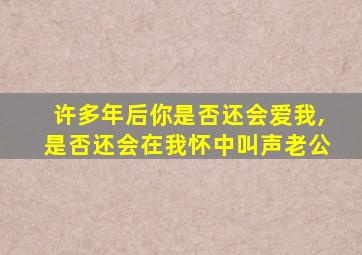 许多年后你是否还会爱我,是否还会在我怀中叫声老公