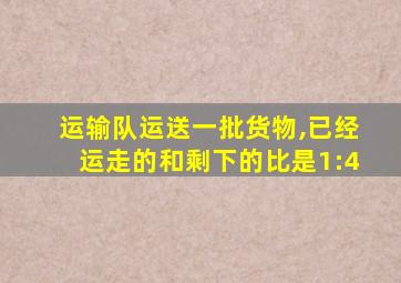 运输队运送一批货物,已经运走的和剩下的比是1:4