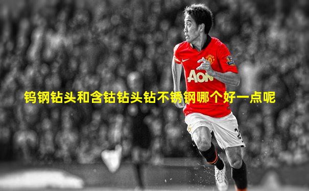 钨钢钻头和含钴钻头钻不锈钢哪个好一点呢