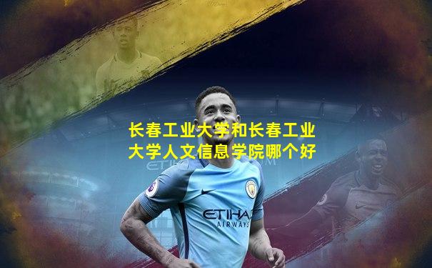 长春工业大学和长春工业大学人文信息学院哪个好