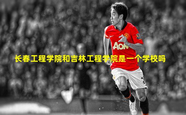 长春工程学院和吉林工程学院是一个学校吗