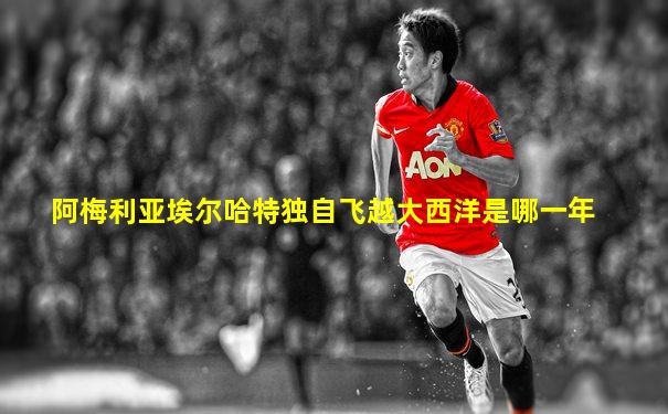 阿梅利亚埃尔哈特独自飞越大西洋是哪一年