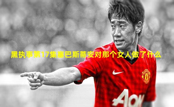 黑执事第17集塞巴斯蒂安对那个女人做了什么